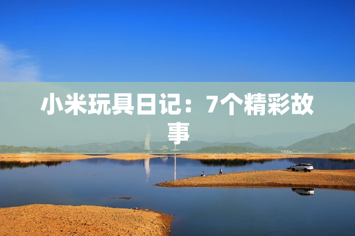 小米玩具日记：7个精彩故事