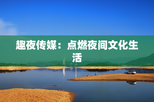 趣夜传媒：点燃夜间文化生活
