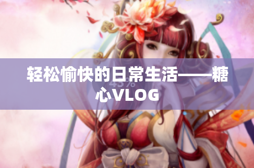 轻松愉快的日常生活——糖心VLOG