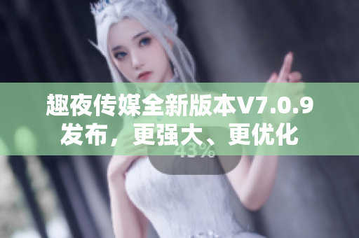 趣夜传媒全新版本V7.0.9发布，更强大、更优化