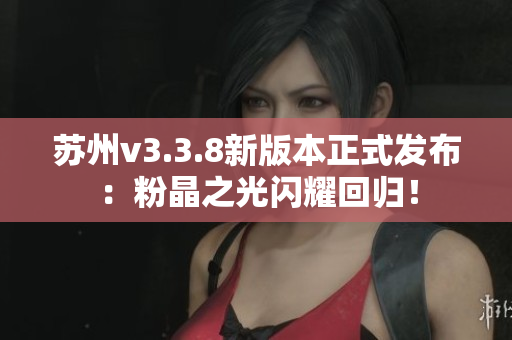 苏州v3.3.8新版本正式发布：粉晶之光闪耀回归！