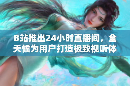 B站推出24小时直播间，全天候为用户打造极致视听体验