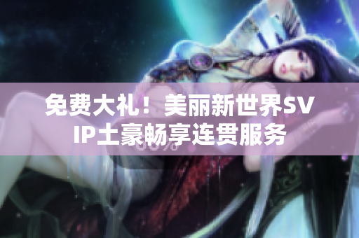 免费大礼！美丽新世界SVIP土豪畅享连贯服务