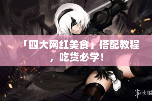 「四大网红美食」搭配教程，吃货必学！