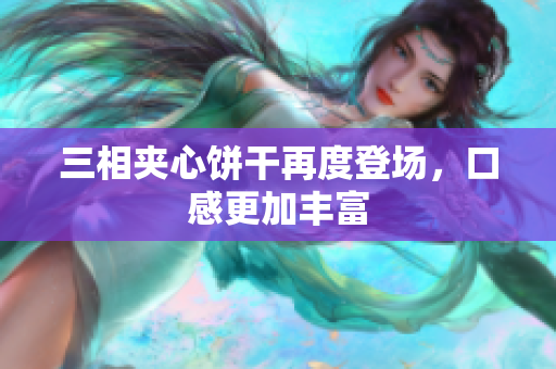 三相夹心饼干再度登场，口感更加丰富
