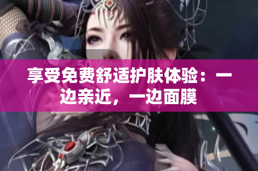 享受免费舒适护肤体验：一边亲近，一边面膜