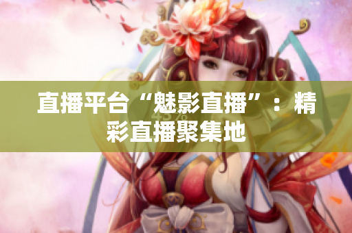 直播平台“魅影直播”：精彩直播聚集地