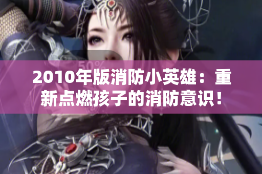 2010年版消防小英雄：重新点燃孩子的消防意识！