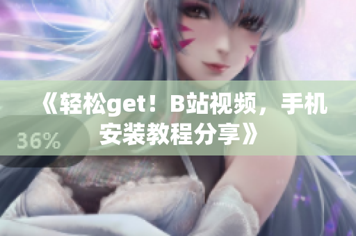《轻松get！B站视频，手机安装教程分享》