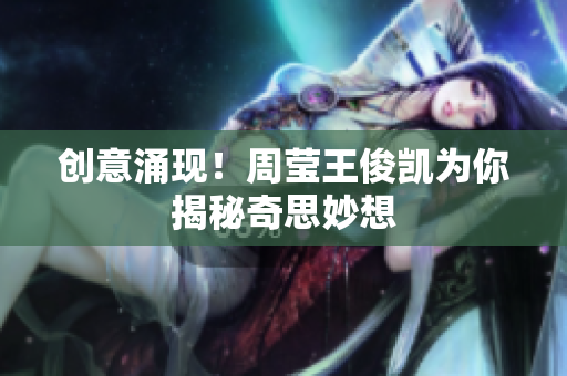 创意涌现！周莹王俊凯为你揭秘奇思妙想