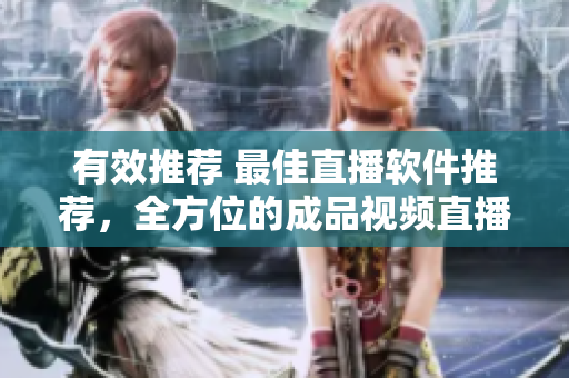 有效推荐 最佳直播软件推荐，全方位的成品视频直播工具