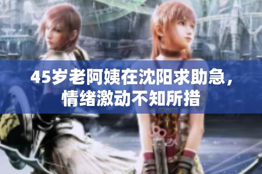 45岁老阿姨在沈阳求助急，情绪激动不知所措