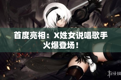 首度亮相：X姓女说唱歌手火爆登场！