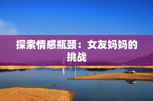 探索情感瓶颈：女友妈妈的挑战