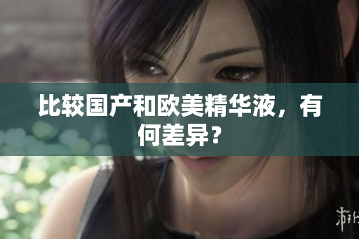 比较国产和欧美精华液，有何差异？