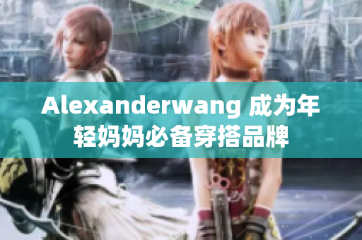 Alexanderwang 成为年轻妈妈必备穿搭品牌