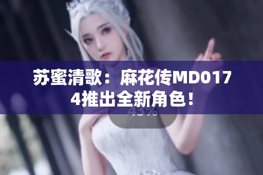 苏蜜清歌：麻花传MD0174推出全新角色！