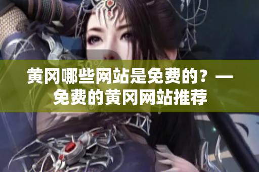 黄冈哪些网站是免费的？—免费的黄冈网站推荐