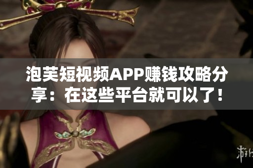 泡芙短视频APP赚钱攻略分享：在这些平台就可以了！