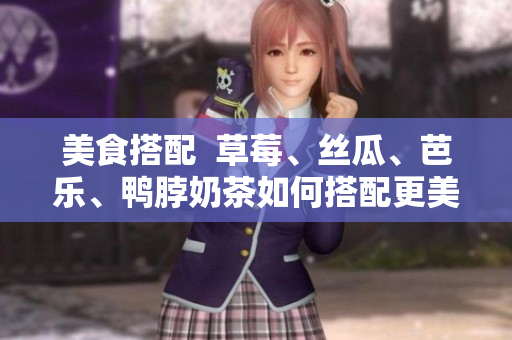 美食搭配  草莓、丝瓜、芭乐、鸭脖奶茶如何搭配更美味？