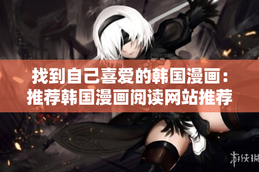 找到自己喜爱的韩国漫画：推荐韩国漫画阅读网站推荐！