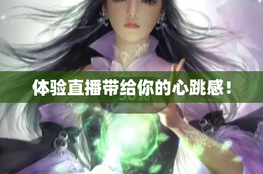 体验直播带给你的心跳感！