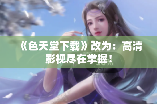 《色天堂下载》改为：高清影视尽在掌握！