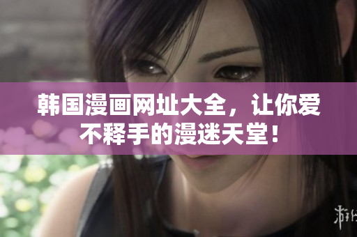 韩国漫画网址大全，让你爱不释手的漫迷天堂！