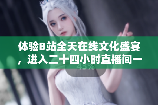 体验B站全天在线文化盛宴，进入二十四小时直播间一探究竟
