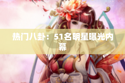 热门八卦：51名明星曝光内幕