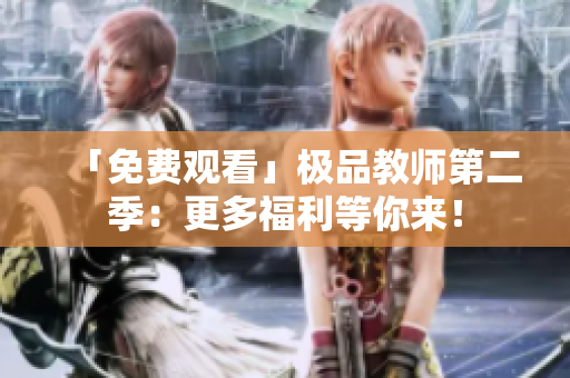 「免费观看」极品教师第二季：更多福利等你来！