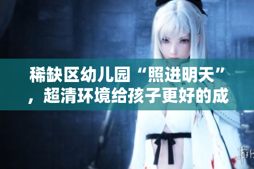 稀缺区幼儿园“照进明天”，超清环境给孩子更好的成长体验