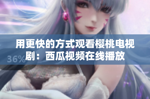 用更快的方式观看樱桃电视剧：西瓜视频在线播放