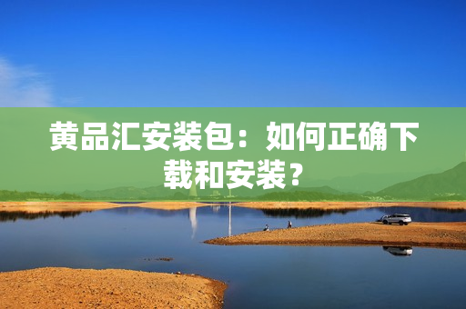 黄品汇安装包：如何正确下载和安装？