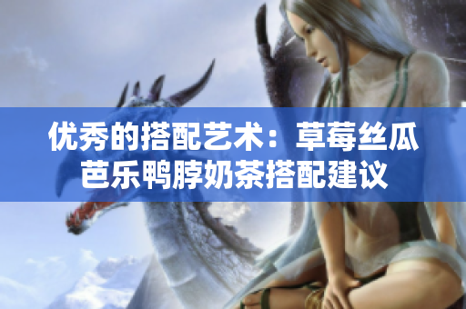 优秀的搭配艺术：草莓丝瓜芭乐鸭脖奶茶搭配建议