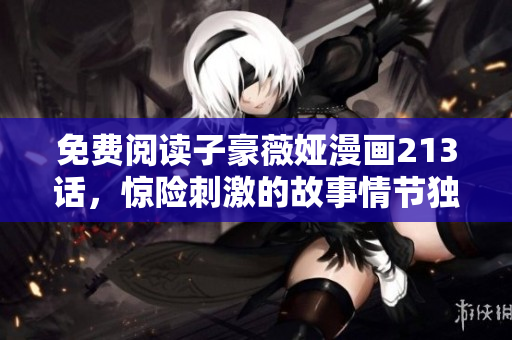 免费阅读子豪薇娅漫画213话，惊险刺激的故事情节独家揭秘！