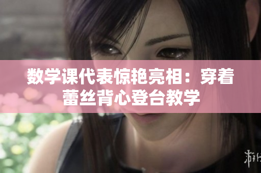 数学课代表惊艳亮相：穿着蕾丝背心登台教学