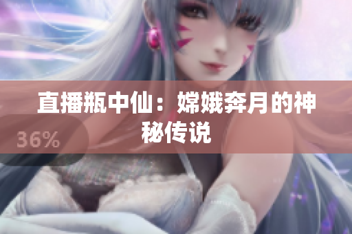 直播瓶中仙：嫦娥奔月的神秘传说