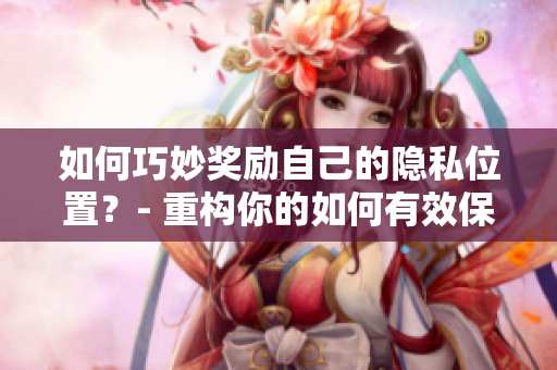 如何巧妙奖励自己的隐私位置？- 重构你的如何有效保护隐私？