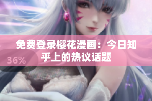 免费登录樱花漫画：今日知乎上的热议话题