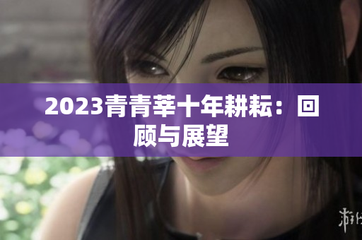 2023青青莘十年耕耘：回顾与展望