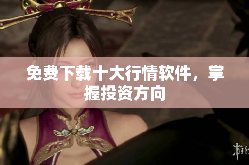 免费下载十大行情软件，掌握投资方向