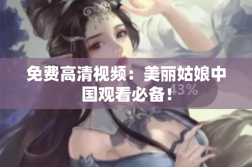 免费高清视频：美丽姑娘中国观看必备！