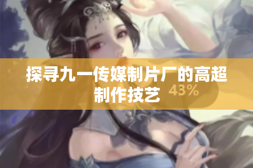 探寻九一传媒制片厂的高超制作技艺