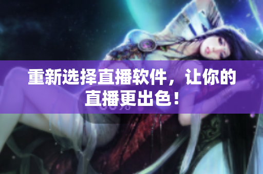 重新选择直播软件，让你的直播更出色！