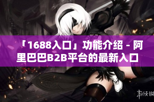 「1688入口」功能介绍 - 阿里巴巴B2B平台的最新入口