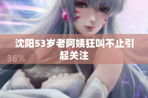 沈阳53岁老阿姨狂叫不止引起关注