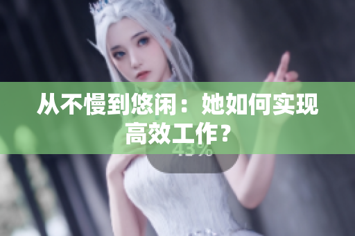 从不慢到悠闲：她如何实现高效工作？