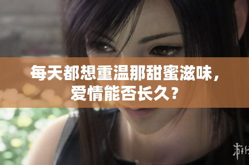 每天都想重温那甜蜜滋味，爱情能否长久？