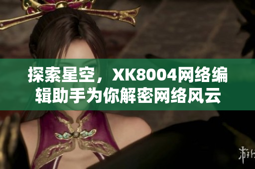探索星空，XK8004网络编辑助手为你解密网络风云